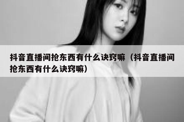 抖音直播间抢东西有什么诀窍嘛（抖音直播间抢东西有什么诀窍嘛） 第1张