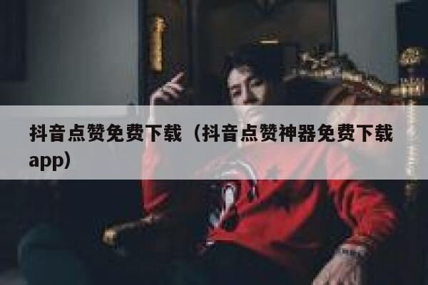 抖音点赞免费下载（抖音点赞神器免费下载 app） 第1张