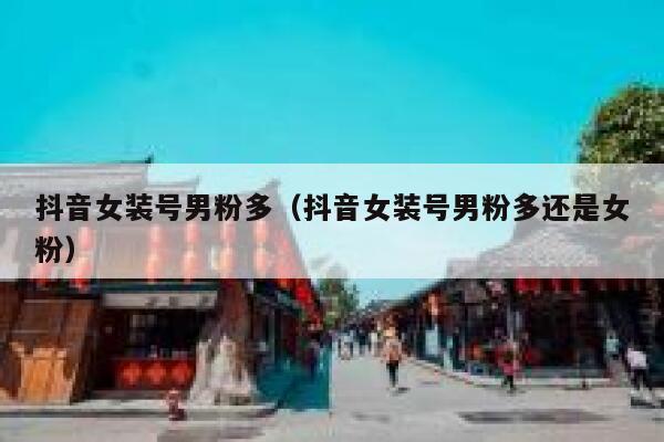 抖音女装号男粉多（抖音女装号男粉多还是女粉） 第1张