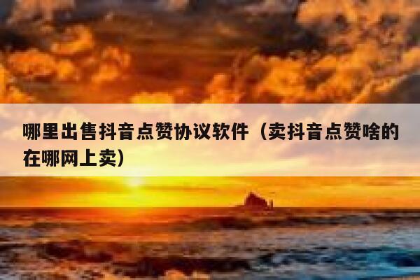 哪里出售抖音点赞协议软件（卖抖音点赞啥的在哪网上卖） 第1张