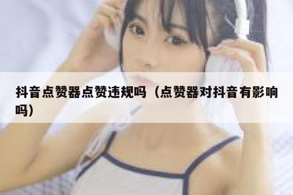 抖音点赞器点赞违规吗（点赞器对抖音有影响吗） 第1张