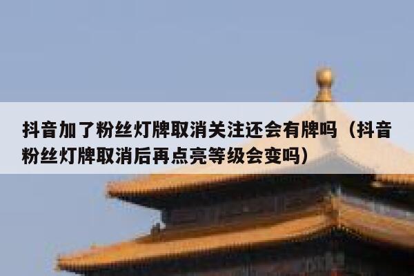 抖音加了粉丝灯牌取消关注还会有牌吗（抖音粉丝灯牌取消后再点亮等级会变吗） 第1张