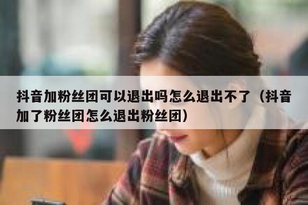 抖音加粉丝团可以退出吗怎么退出不了（抖音加了粉丝团怎么退出粉丝团） 第1张