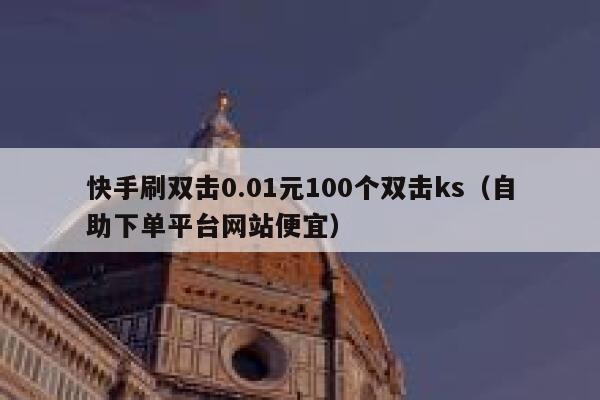 快手刷双击0.01元100个双击ks（自助下单平台网站便宜） 第1张