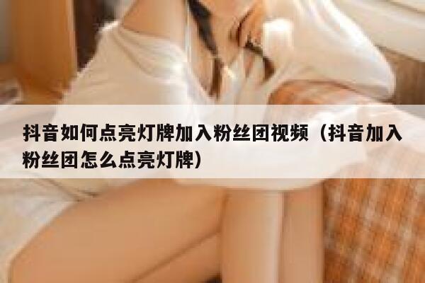 抖音如何点亮灯牌加入粉丝团视频（抖音加入粉丝团怎么点亮灯牌） 第1张