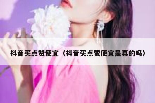 抖音买点赞便宜（抖音买点赞便宜是真的吗） 第1张