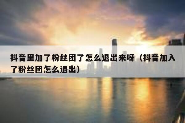 抖音里加了粉丝团了怎么退出来呀（抖音加入了粉丝团怎么退出） 第1张