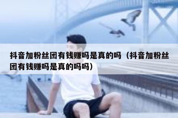 抖音加粉丝团有钱赚吗是真的吗（抖音加粉丝团有钱赚吗是真的吗吗） 第1张