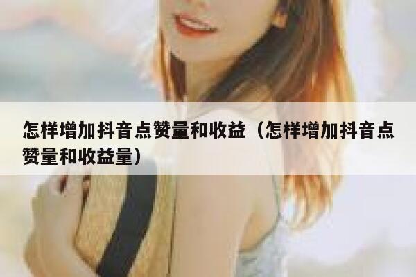 怎样增加抖音点赞量和收益（怎样增加抖音点赞量和收益量） 第1张