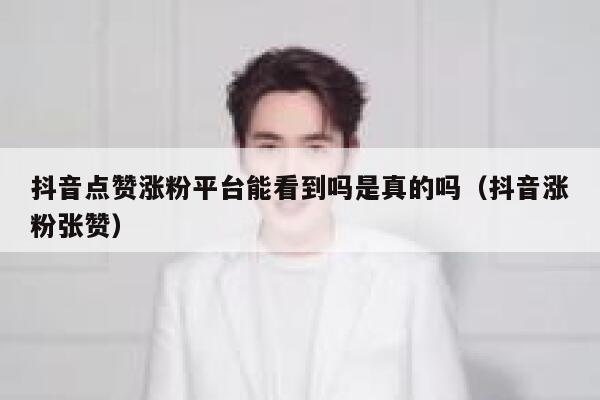 抖音点赞涨粉平台能看到吗是真的吗（抖音涨粉张赞） 第1张
