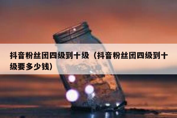抖音粉丝团四级到十级（抖音粉丝团四级到十级要多少钱） 第1张