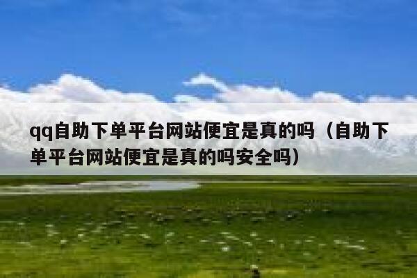 qq自助下单平台网站便宜是真的吗（自助下单平台网站便宜是真的吗安全吗） 第1张