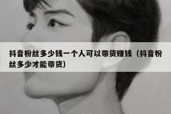 抖音粉丝多少钱一个人可以带货赚钱（抖音粉丝多少才能带货） 第1张