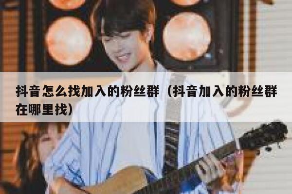抖音怎么找加入的粉丝群（抖音加入的粉丝群在哪里找） 第1张