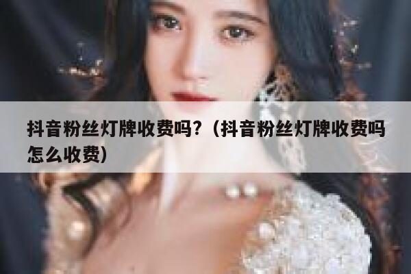抖音粉丝灯牌收费吗?（抖音粉丝灯牌收费吗怎么收费） 第1张