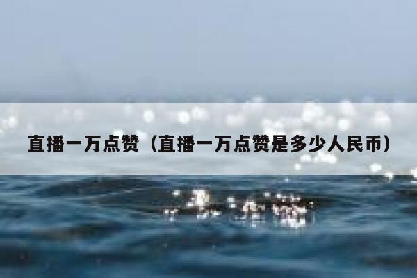 直播一万点赞（直播一万点赞是多少人民币） 第1张