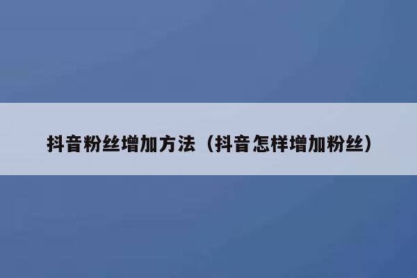 抖音粉丝增加方法（抖音怎样增加粉丝） 第1张