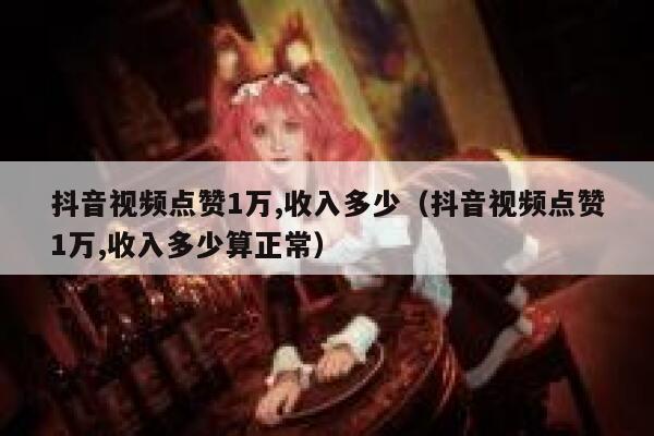 抖音视频点赞1万,收入多少（抖音视频点赞1万,收入多少算正常） 第1张