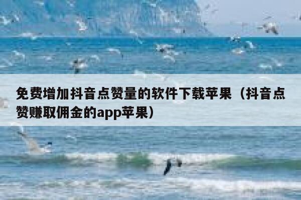 免费增加抖音点赞量的软件下载苹果（抖音点赞赚取佣金的app苹果） 第1张
