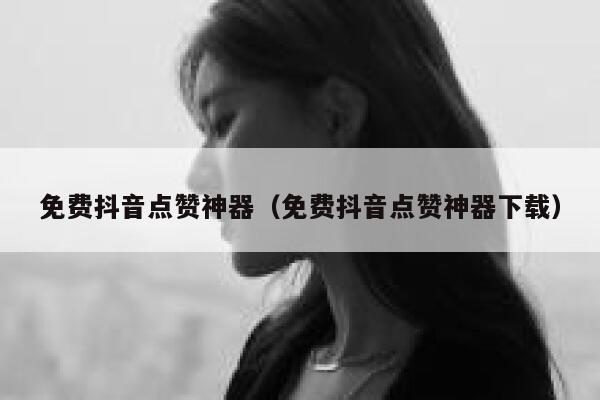 免费抖音点赞神器（免费抖音点赞神器下载） 第1张