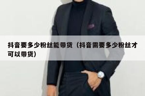 抖音要多少粉丝能带货（抖音需要多少粉丝才可以带货） 第1张
