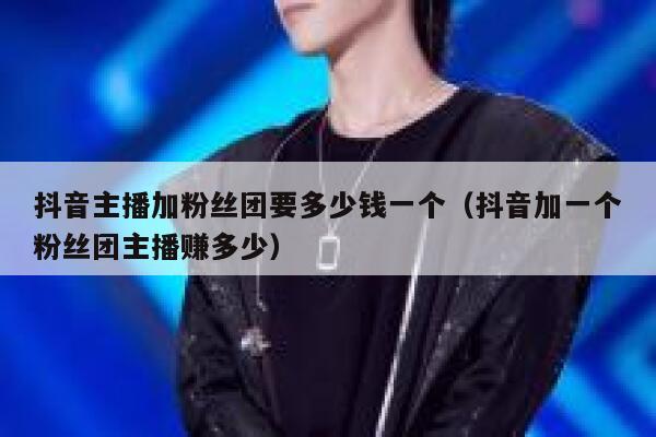 抖音主播加粉丝团要多少钱一个（抖音加一个粉丝团主播赚多少） 第1张