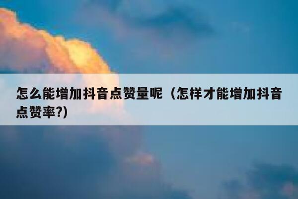 怎么能增加抖音点赞量呢（怎样才能增加抖音点赞率?） 第1张