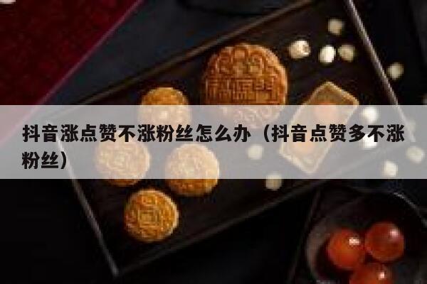 抖音涨点赞不涨粉丝怎么办（抖音点赞多不涨粉丝） 第1张
