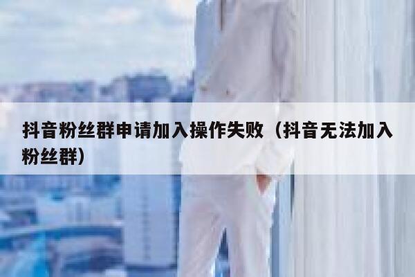 抖音粉丝群申请加入操作失败（抖音无法加入粉丝群） 第1张