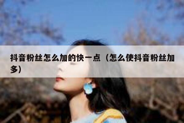 抖音粉丝怎么加的快一点（怎么使抖音粉丝加多） 第1张