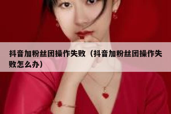 抖音加粉丝团操作失败（抖音加粉丝团操作失败怎么办） 第1张