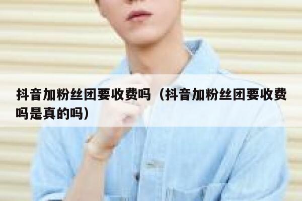 抖音加粉丝团要收费吗（抖音加粉丝团要收费吗是真的吗） 第1张