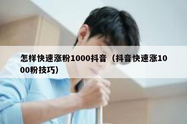 怎样快速涨粉1000抖音（抖音快速涨1000粉技巧） 第1张