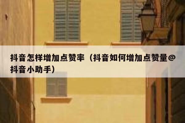 抖音怎样增加点赞率（抖音如何增加点赞量@抖音小助手） 第1张