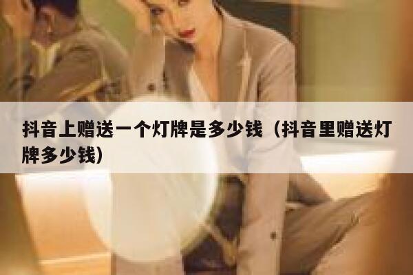 抖音上赠送一个灯牌是多少钱（抖音里赠送灯牌多少钱） 第1张