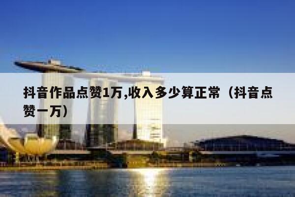 抖音作品点赞1万,收入多少算正常（抖音点赞一万） 第1张