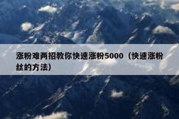 涨粉难两招教你快速涨粉5000（快速涨粉丝的方法） 第1张