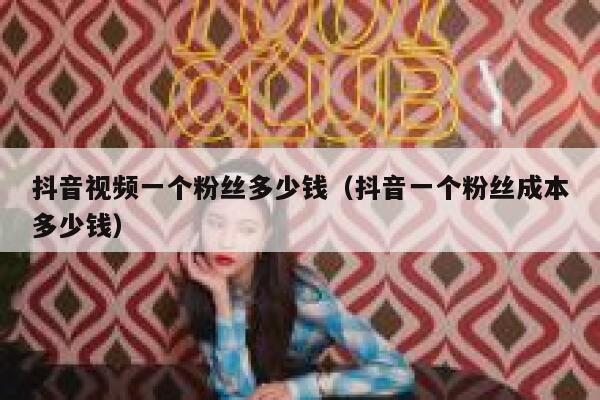 抖音视频一个粉丝多少钱（抖音一个粉丝成本多少钱） 第1张