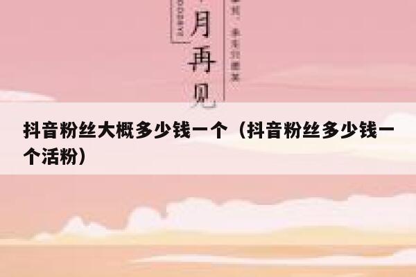 抖音粉丝大概多少钱一个（抖音粉丝多少钱一个活粉） 第1张