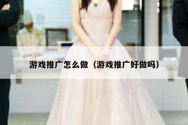 游戏推广怎么做（游戏推广好做吗） 第1张
