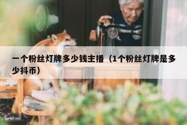 一个粉丝灯牌多少钱主播（1个粉丝灯牌是多少抖币） 第1张