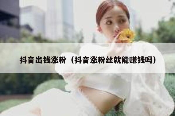 抖音出钱涨粉（抖音涨粉丝就能赚钱吗） 第1张