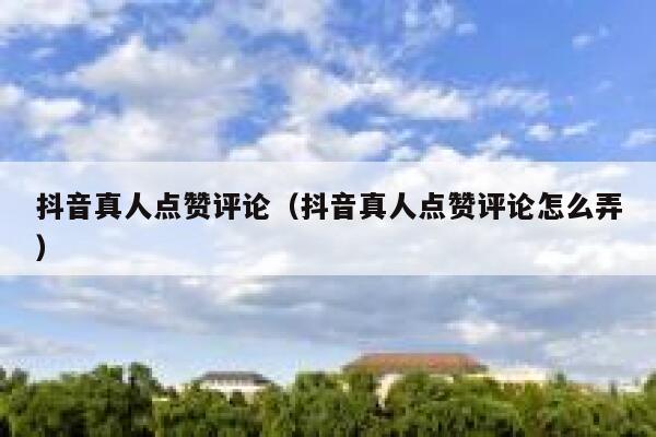 抖音真人点赞评论（抖音真人点赞评论怎么弄） 第1张
