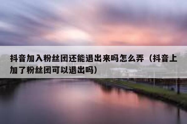 抖音加入粉丝团还能退出来吗怎么弄（抖音上加了粉丝团可以退出吗） 第1张