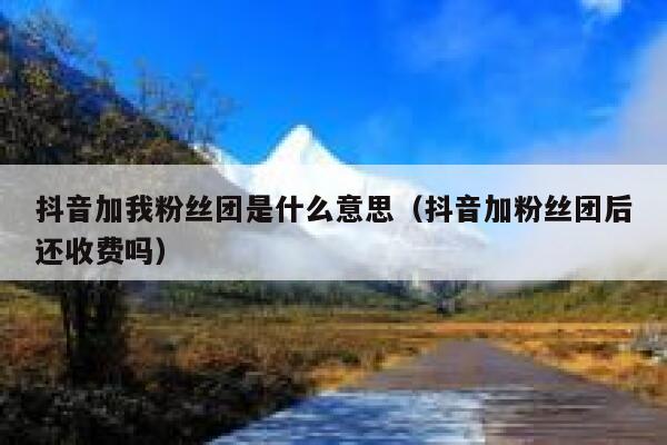 抖音加我粉丝团是什么意思（抖音加粉丝团后还收费吗） 第1张