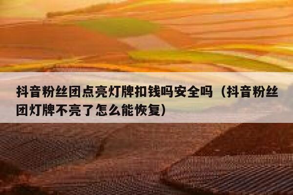 抖音粉丝团点亮灯牌扣钱吗安全吗（抖音粉丝团灯牌不亮了怎么能恢复） 第1张