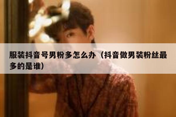 服装抖音号男粉多怎么办（抖音做男装粉丝最多的是谁） 第1张