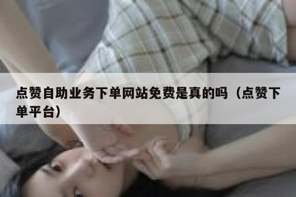 点赞自助业务下单网站免费是真的吗（点赞下单平台） 第1张