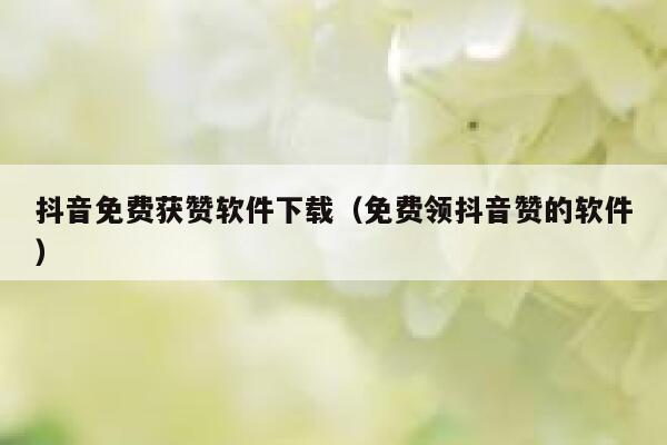 抖音免费获赞软件下载（免费领抖音赞的软件） 第1张