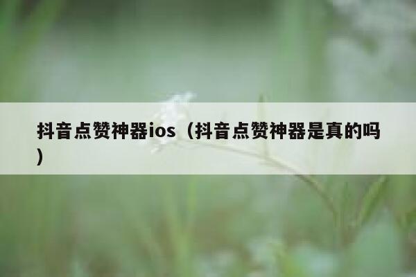 抖音点赞神器ios（抖音点赞神器是真的吗） 第1张